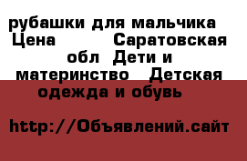 рубашки для мальчика › Цена ­ 250 - Саратовская обл. Дети и материнство » Детская одежда и обувь   